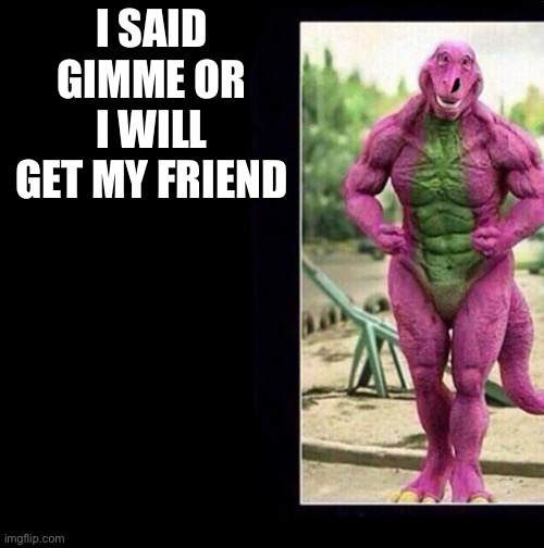 Barney Before and After | I SAID GIMME OR I WILL GET MY FRIEND | image tagged in barney before and after | made w/ Imgflip meme maker