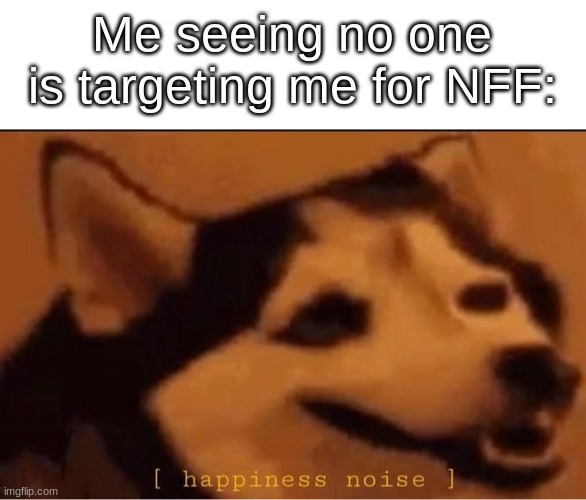 yuh | Me seeing no one is targeting me for NFF: | image tagged in happines noise | made w/ Imgflip meme maker