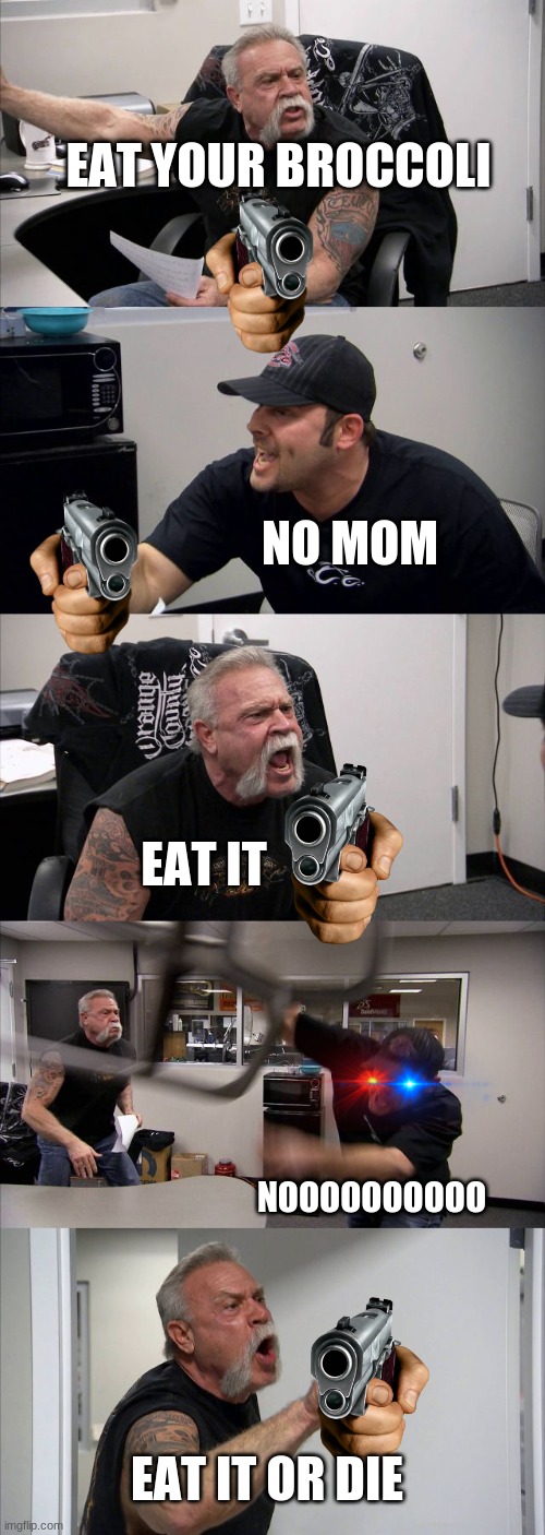 die | EAT YOUR BROCCOLI; NO MOM; EAT IT; NOOOOOOOOOO; EAT IT OR DIE | image tagged in memes,american chopper argument | made w/ Imgflip meme maker