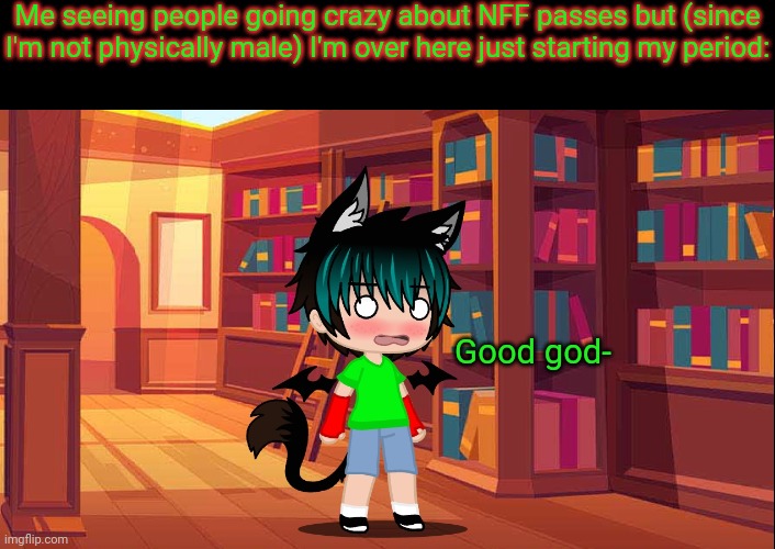 Me seeing people going crazy about NFF passes but (since I'm not physically male) I'm over here just starting my period:; Good god- | made w/ Imgflip meme maker