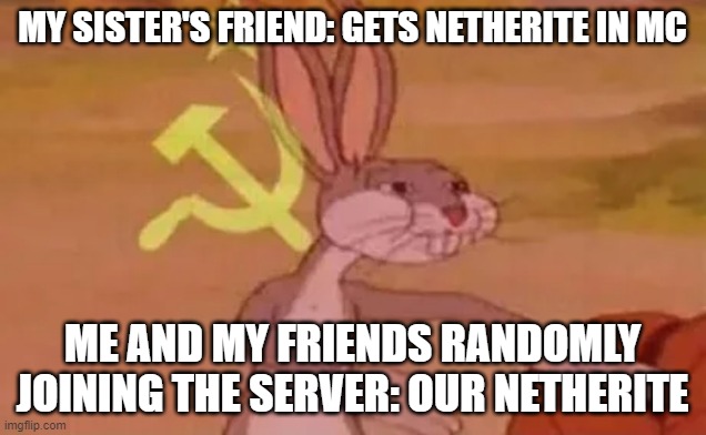 Bugs bunny communist | MY SISTER'S FRIEND: GETS NETHERITE IN MC; ME AND MY FRIENDS RANDOMLY JOINING THE SERVER: OUR NETHERITE | image tagged in bugs bunny communist | made w/ Imgflip meme maker