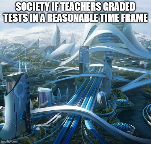 I have this problem | SOCIETY IF TEACHERS GRADED TESTS IN A REASONABLE TIME FRAME | image tagged in the world if | made w/ Imgflip meme maker