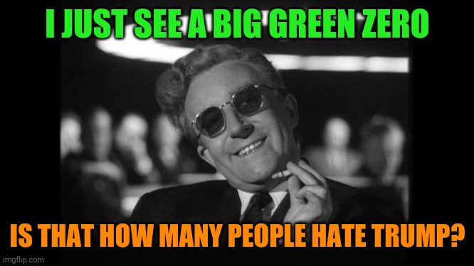 dr strangelove | I JUST SEE A BIG GREEN ZERO IS THAT HOW MANY PEOPLE HATE TRUMP? | image tagged in dr strangelove | made w/ Imgflip meme maker