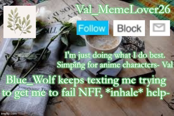 h e l p | Blue_Wolf keeps texting me trying to get me to fail NFF, *inhale* help- | image tagged in val temp 5 | made w/ Imgflip meme maker