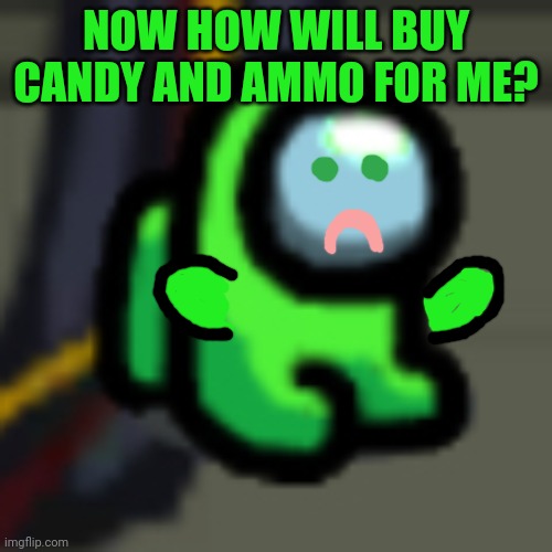 Adopt Him | NOW HOW WILL BUY CANDY AND AMMO FOR ME? | image tagged in adopt him | made w/ Imgflip meme maker