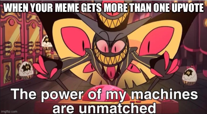 the power of my machines are unmatched |  WHEN YOUR MEME GETS MORE THAN ONE UPVOTE | image tagged in the power of my machines are unmatched | made w/ Imgflip meme maker