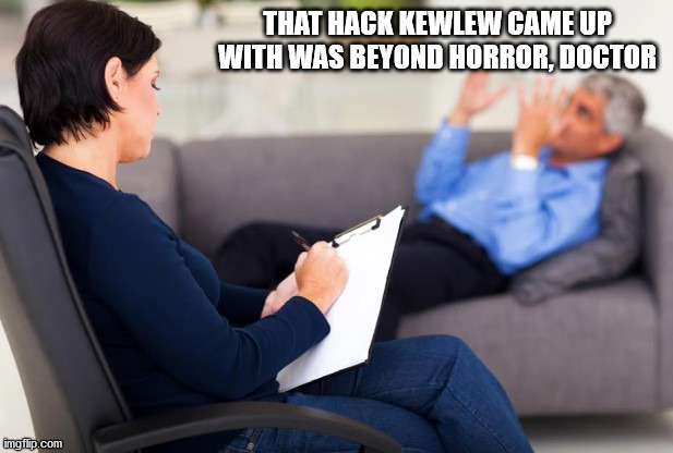 psychiatrist | THAT HACK KEWLEW CAME UP WITH WAS BEYOND HORROR, DOCTOR | image tagged in psychiatrist | made w/ Imgflip meme maker