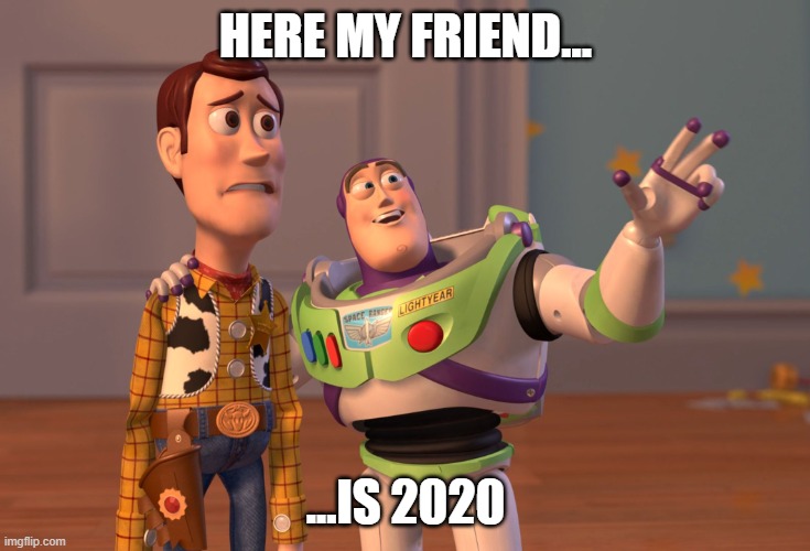 X, X Everywhere | HERE MY FRIEND... ...IS 2020 | image tagged in memes,x x everywhere | made w/ Imgflip meme maker