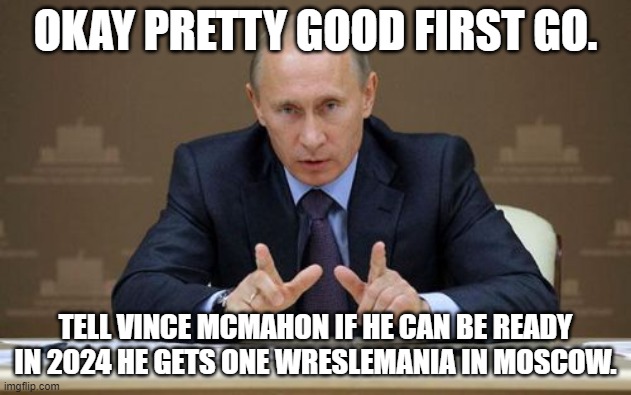 i am just getting started | OKAY PRETTY GOOD FIRST GO. TELL VINCE MCMAHON IF HE CAN BE READY IN 2024 HE GETS ONE WRESLEMANIA IN MOSCOW. | image tagged in memes,vladimir putin | made w/ Imgflip meme maker