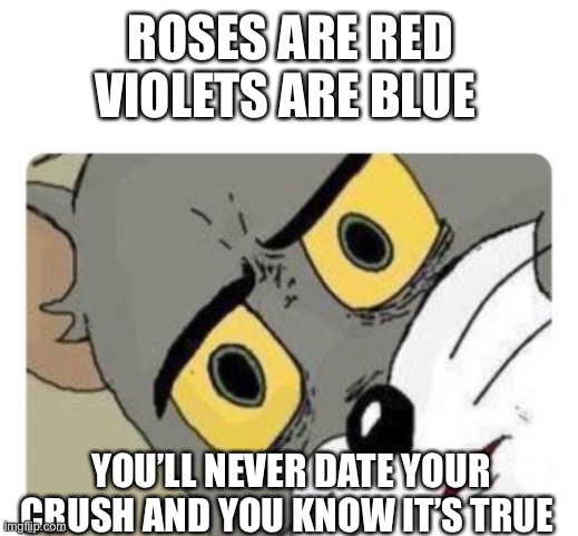 Your mind when you’re about to ask out your crush | ROSES ARE RED VIOLETS ARE BLUE; YOU’LL NEVER DATE YOUR CRUSH AND YOU KNOW IT’S TRUE | image tagged in shocked tom | made w/ Imgflip meme maker
