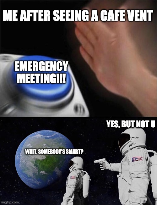 ME AFTER SEEING A CAFE VENT; EMERGENCY MEETING!!! YES, BUT NOT U; WAIT, SOMEBODY'S SMART? | image tagged in memes,blank nut button,always has been | made w/ Imgflip meme maker