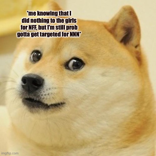 Doge | *me knowing that I did nothing to the girls for NFF, but I’m still prob gotta get targeted for NNN* | image tagged in memes,doge | made w/ Imgflip meme maker