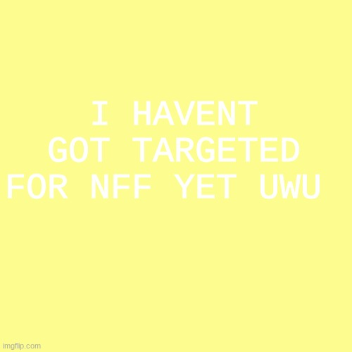 ya | I HAVENT GOT TARGETED FOR NFF YET UWU | image tagged in memes,blank transparent square | made w/ Imgflip meme maker