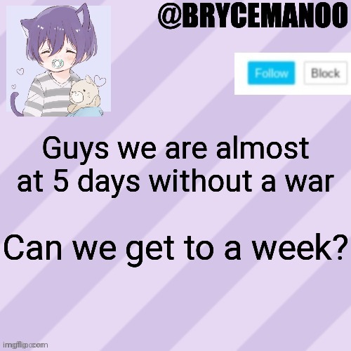BrycemanOO new announcement template | Guys we are almost at 5 days without a war; Can we get to a week? | image tagged in brycemanoo new announcement template | made w/ Imgflip meme maker