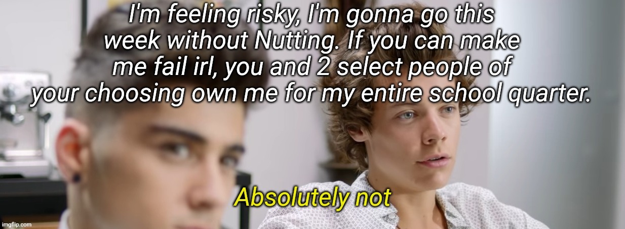 Harry Styles Absolutely Not | I'm feeling risky, I'm gonna go this week without Nutting. If you can make me fail irl, you and 2 select people of your choosing own me for my entire school quarter. | image tagged in harry styles absolutely not | made w/ Imgflip meme maker