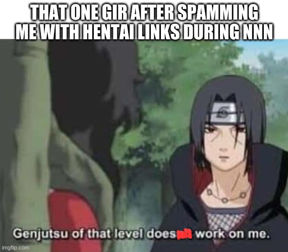 i am now immune | THAT ONE GIR AFTER SPAMMING ME WITH HENTAI LINKS DURING NNN | image tagged in sasuke | made w/ Imgflip meme maker