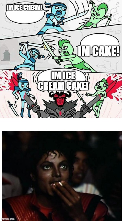 Sword Fight and Michal Jackson popcorn | IM ICE CREAM! IM CAKE! IM ICE CREAM CAKE! | image tagged in sword fight and michal jackson popcorn | made w/ Imgflip meme maker