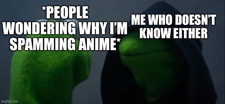 Evil Kermit | *PEOPLE WONDERING WHY I’M SPAMMING ANIME*; ME WHO DOESN’T KNOW EITHER | image tagged in memes,evil kermit | made w/ Imgflip meme maker