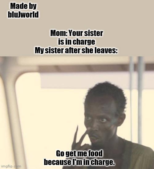 I'm The Captain Now Meme | Made by bluJworld; Mom: Your sister is in charge
My sister after she leaves:; Go get me food because I'm in charge. | image tagged in memes,i'm the captain now | made w/ Imgflip meme maker