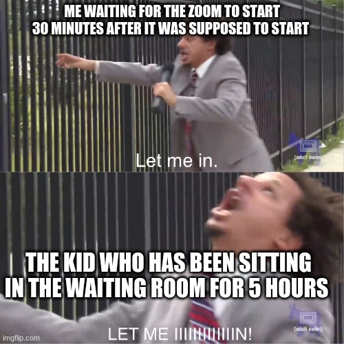 let me in | ME WAITING FOR THE ZOOM TO START 30 MINUTES AFTER IT WAS SUPPOSED TO START; THE KID WHO HAS BEEN SITTING IN THE WAITING ROOM FOR 5 HOURS | image tagged in let me in,zoom,online school | made w/ Imgflip meme maker