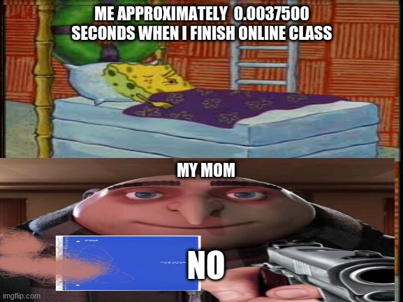 My life basically | ME APPROXIMATELY  0.0037500 SECONDS WHEN I FINISH ONLINE CLASS; MY MOM; NO | image tagged in gru no,funny,memes,fun,epic | made w/ Imgflip meme maker