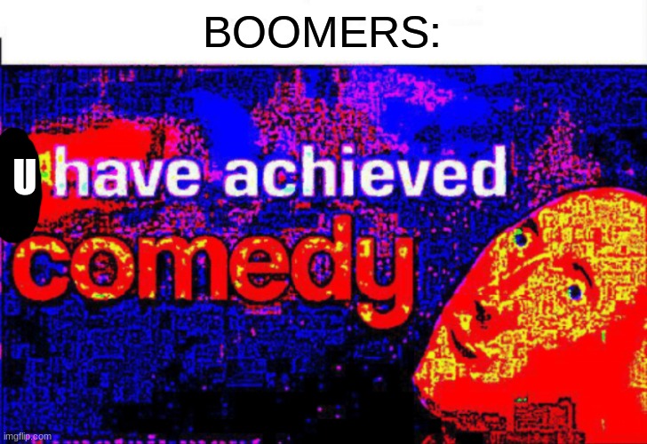 I have achieved comedy | BOOMERS: U | image tagged in i have achieved comedy | made w/ Imgflip meme maker