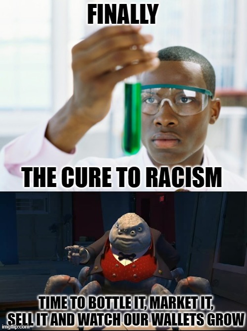 FINALLY; THE CURE TO RACISM; TIME TO BOTTLE IT, MARKET IT, SELL IT AND WATCH OUR WALLETS GROW | image tagged in black scientist finally xium,bruh moment | made w/ Imgflip meme maker