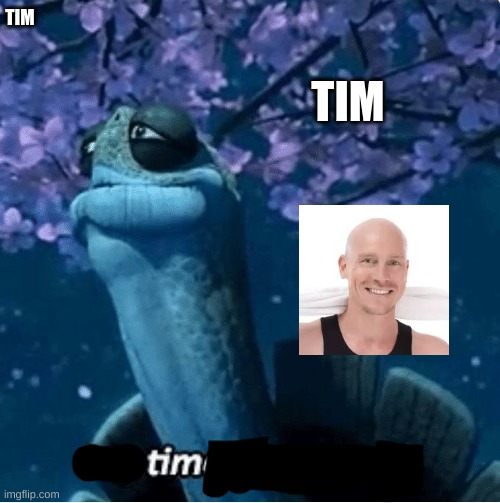 My Time Has Come | TIM; TIM | image tagged in my time has come | made w/ Imgflip meme maker