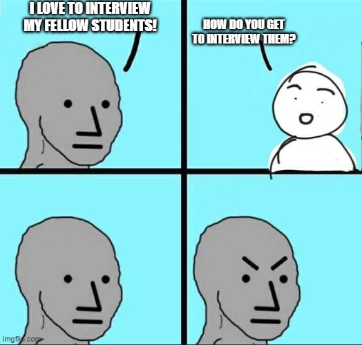 NPC Meme | I LOVE TO INTERVIEW MY FELLOW STUDENTS! HOW DO YOU GET TO INTERVIEW THEM? | image tagged in npc meme | made w/ Imgflip meme maker