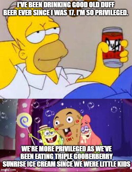 Beer vs Soggy Ice Cream | I'VE BEEN DRINKING GOOD OLD DUFF BEER EVER SINCE I WAS 17. I'M SO PRIVILEGED. WE'RE MORE PRIVILEGED AS WE'VE BEEN EATING TRIPLE GOOBERBERRY SUNRISE ICE CREAM SINCE WE WERE LITTLE KIDS | image tagged in simpsons,spongebob,funny,alcohol,drunk,comics/cartoons | made w/ Imgflip meme maker