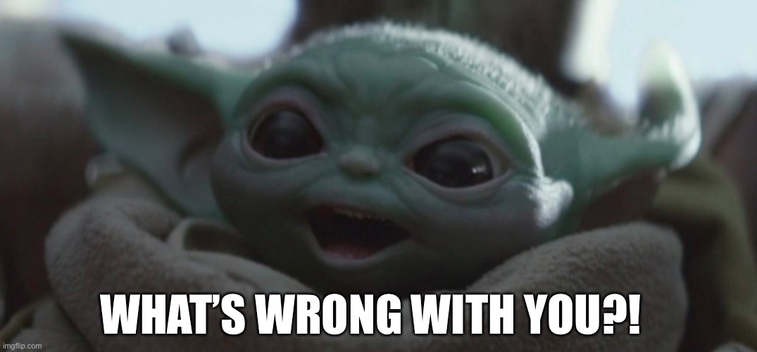 Baby Yoda What’s Wrong With You | WHAT’S WRONG WITH YOU?! | image tagged in happy baby yoda | made w/ Imgflip meme maker