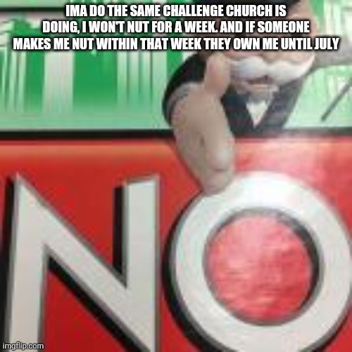 No | IMA DO THE SAME CHALLENGE CHURCH IS DOING, I WON'T NUT FOR A WEEK. AND IF SOMEONE MAKES ME NUT WITHIN THAT WEEK THEY OWN ME UNTIL JULY | image tagged in no | made w/ Imgflip meme maker
