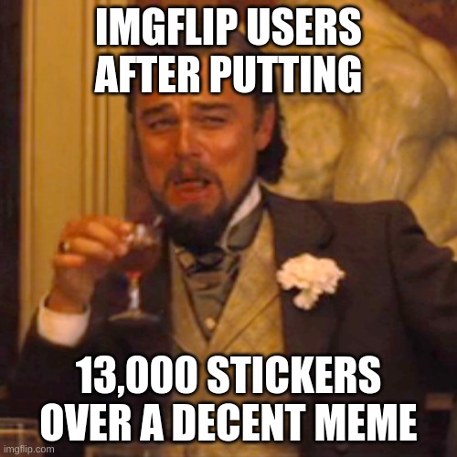 Like keep the meme fresh and good | IMGFLIP USERS AFTER PUTTING; 13,000 STICKERS OVER A DECENT MEME | image tagged in memes,laughing leo | made w/ Imgflip meme maker