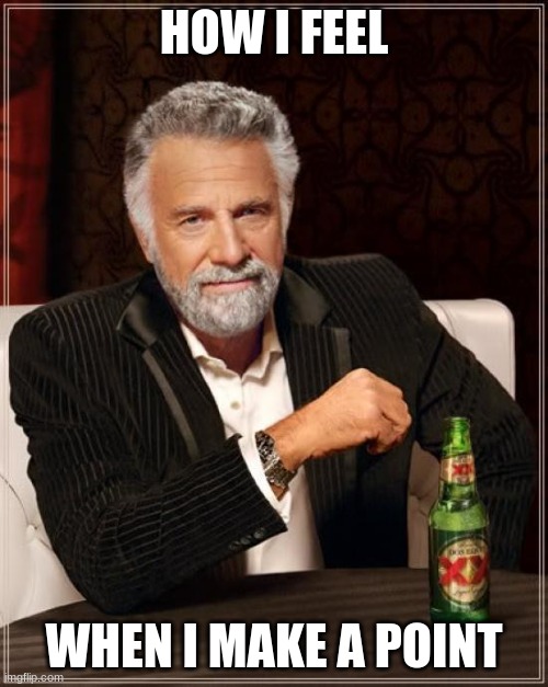 The Most Interesting Man In The World Meme | HOW I FEEL; WHEN I MAKE A POINT | image tagged in memes,the most interesting man in the world | made w/ Imgflip meme maker