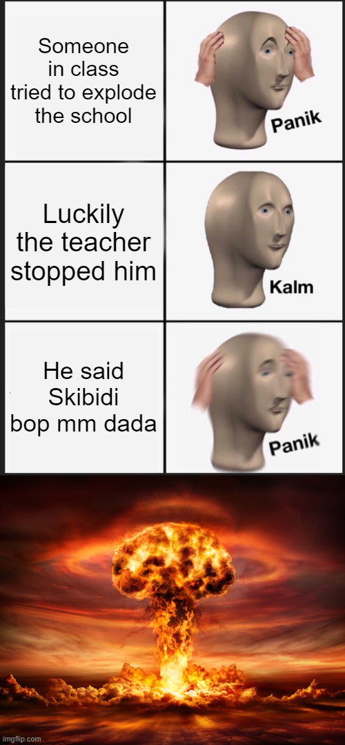 Oh hell no! | Someone in class tried to explode the school; Luckily the teacher stopped him; He said Skibidi bop mm dada | image tagged in memes,panik kalm panik,explosion | made w/ Imgflip meme maker