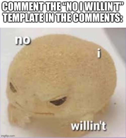 no i willin't | COMMENT THE “NO I WILLIN’T” TEMPLATE IN THE COMMENTS: | image tagged in no i willin't | made w/ Imgflip meme maker