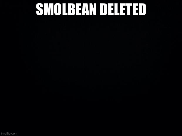 He actually did | SMOLBEAN DELETED | image tagged in black background | made w/ Imgflip meme maker