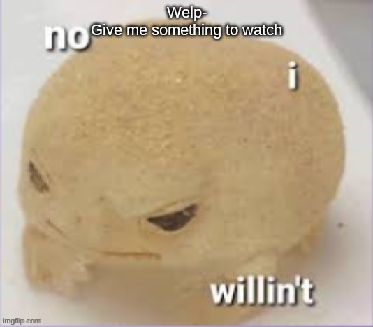 no i willin't | Welp-
Give me something to watch | image tagged in no i willin't | made w/ Imgflip meme maker