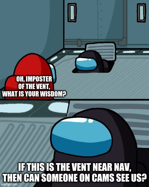 impostor of the vent | OH, IMPOSTER OF THE VENT, WHAT IS YOUR WISDOM? IF THIS IS THE VENT NEAR NAV, THEN CAN SOMEONE ON CAMS SEE US? | image tagged in impostor of the vent,funny,among us,sus | made w/ Imgflip meme maker