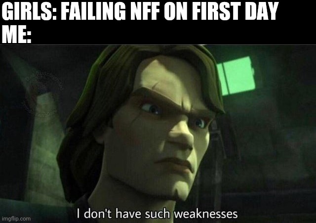 I don't have such weakness | GIRLS: FAILING NFF ON FIRST DAY
ME: | image tagged in i don't have such weakness | made w/ Imgflip meme maker