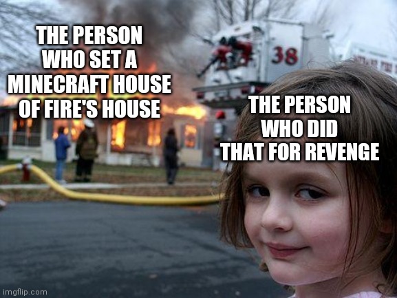 Disaster Girl Meme | THE PERSON WHO SET A MINECRAFT HOUSE OF FIRE'S HOUSE THE PERSON WHO DID THAT FOR REVENGE | image tagged in memes,disaster girl | made w/ Imgflip meme maker