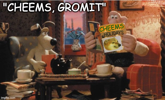 They say the moon is made of Cheems | "CHEEMS, GROMIT"; CHEEMS | image tagged in wallace and gromit,cheems,moon,vacation | made w/ Imgflip meme maker