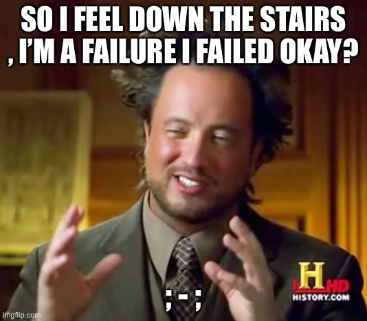 Okay , thank you for understanding ^w^ | SO I FEEL DOWN THE STAIRS , I’M A FAILURE I FAILED OKAY? ; - ; | image tagged in memes,ancient aliens | made w/ Imgflip meme maker