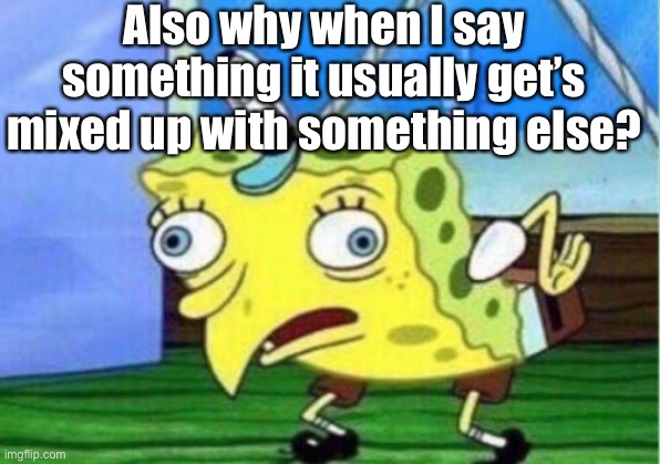 I gotta be more * s p e c I f I c * | Also why when I say something it usually get’s mixed up with something else? | image tagged in memes,mocking spongebob | made w/ Imgflip meme maker