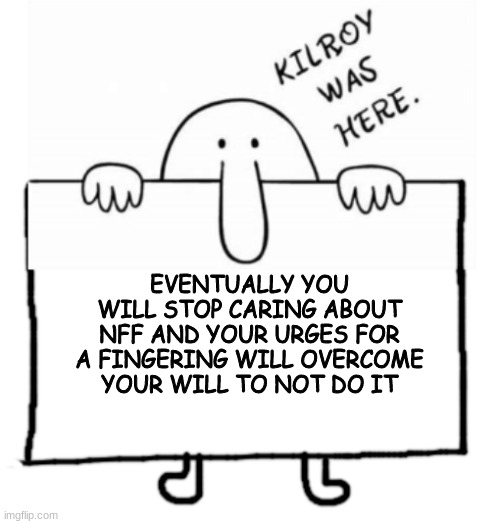 NFF | EVENTUALLY YOU WILL STOP CARING ABOUT NFF AND YOUR URGES FOR A FINGERING WILL OVERCOME YOUR WILL TO NOT DO IT | image tagged in kilroy sign,fail,funny,memes | made w/ Imgflip meme maker