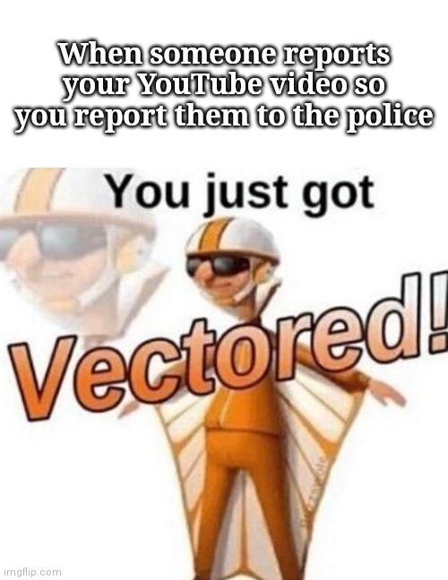 When someone reports your YouTube video so you report them to the police | image tagged in you just got vectored | made w/ Imgflip meme maker
