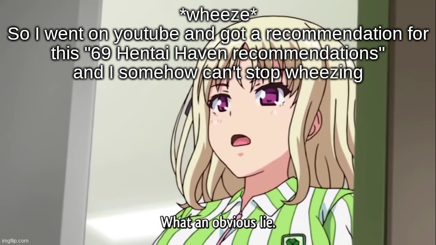 What an obvious lie | *wheeze*
So I went on youtube and got a recommendation for this "69 Hentai Haven recommendations" and I somehow can't stop wheezing | image tagged in what an obvious lie | made w/ Imgflip meme maker