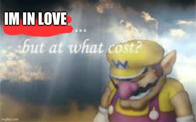 I've won but at what cost? | IM IN LOVE | image tagged in i've won but at what cost | made w/ Imgflip meme maker