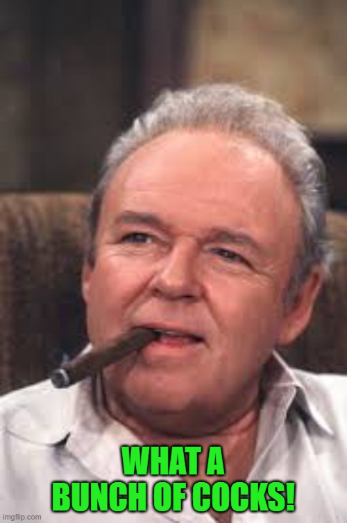 Archie Bunker | WHAT A BUNCH OF COCKS! | image tagged in archie bunker | made w/ Imgflip meme maker