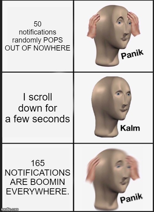 Me: | 50 notifications randomly POPS OUT OF NOWHERE; I scroll down for a few seconds; 165 NOTIFICATIONS ARE BOOMIN EVERYWHERE. | image tagged in memes,panik kalm panik | made w/ Imgflip meme maker